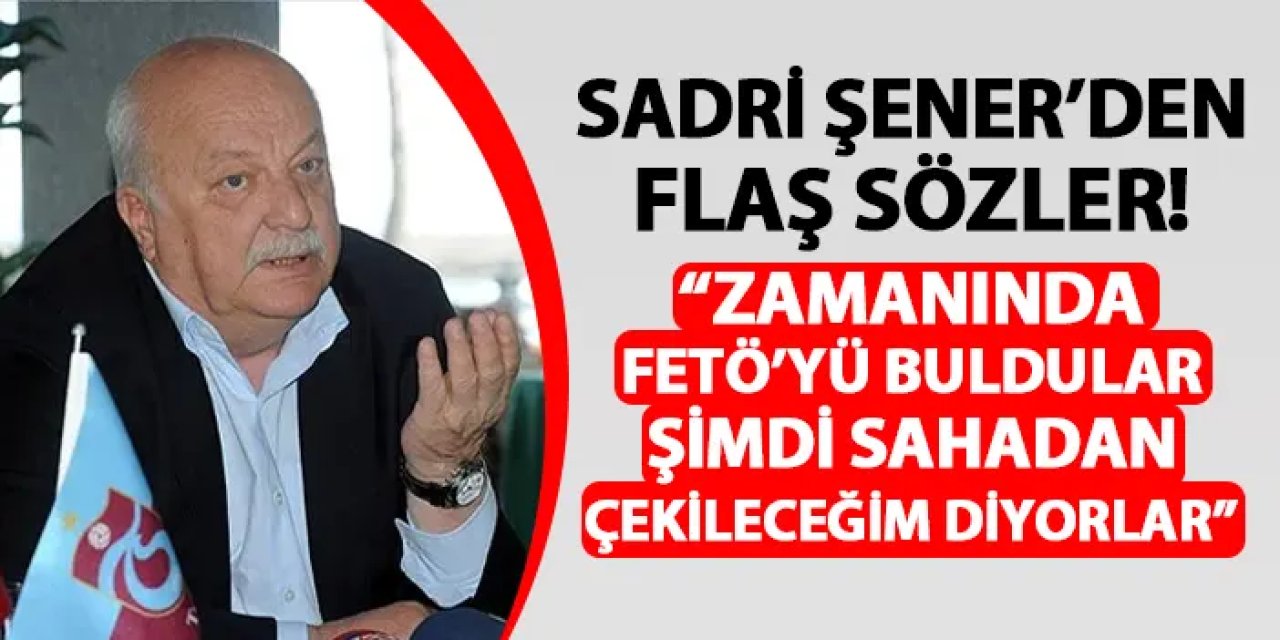 Sadri Şener'den flaş sözler! "Zamanında FETÖ'yü buldular, şimdi sahadan çekileceğim diyorlar"