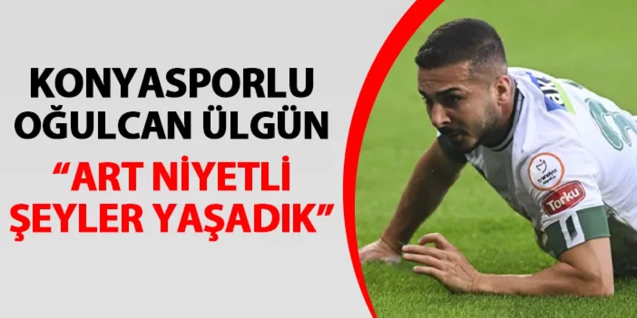 Konyasporlu Oğulcan Ülgün: "Art niyetli şeyler yaşadık"