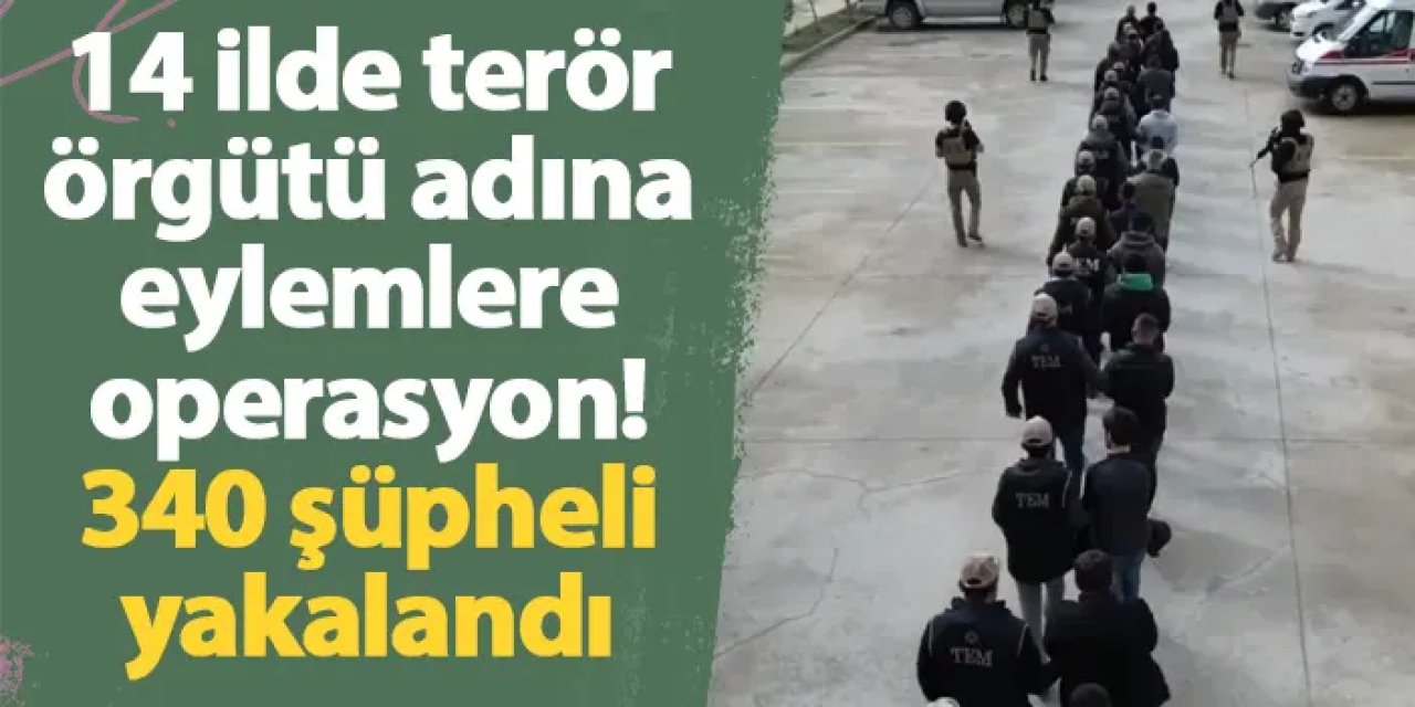 14 ilde terör örgütü adına eylemlere operasyon! 340 şüpheli yakalandı