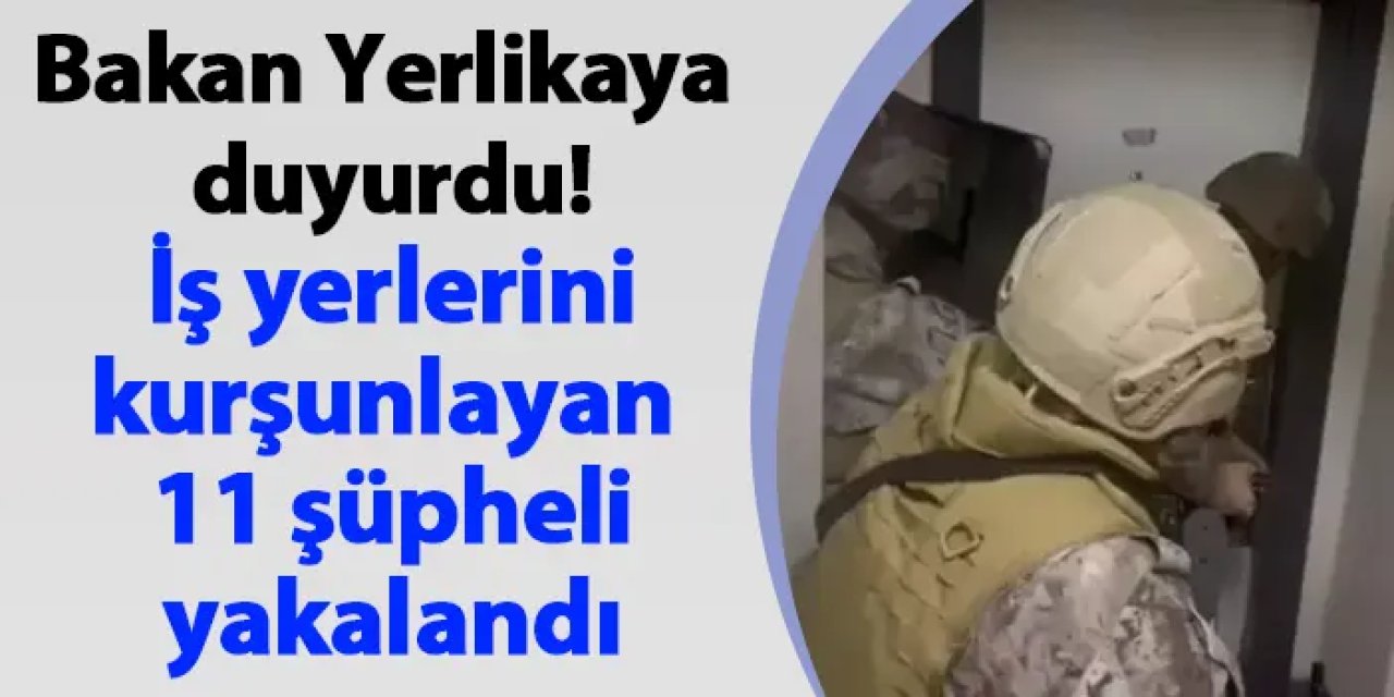 Bakan Yerlikaya duyurdu! İş yerlerini kurşunlayan 11 şüpheli yakalandı