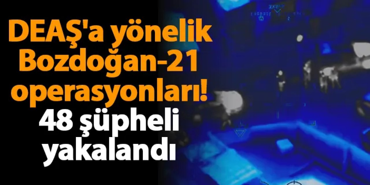 DEAŞ'a yönelik Bozdoğan-21 operasyonları! 48 şüpheli yakalandı
