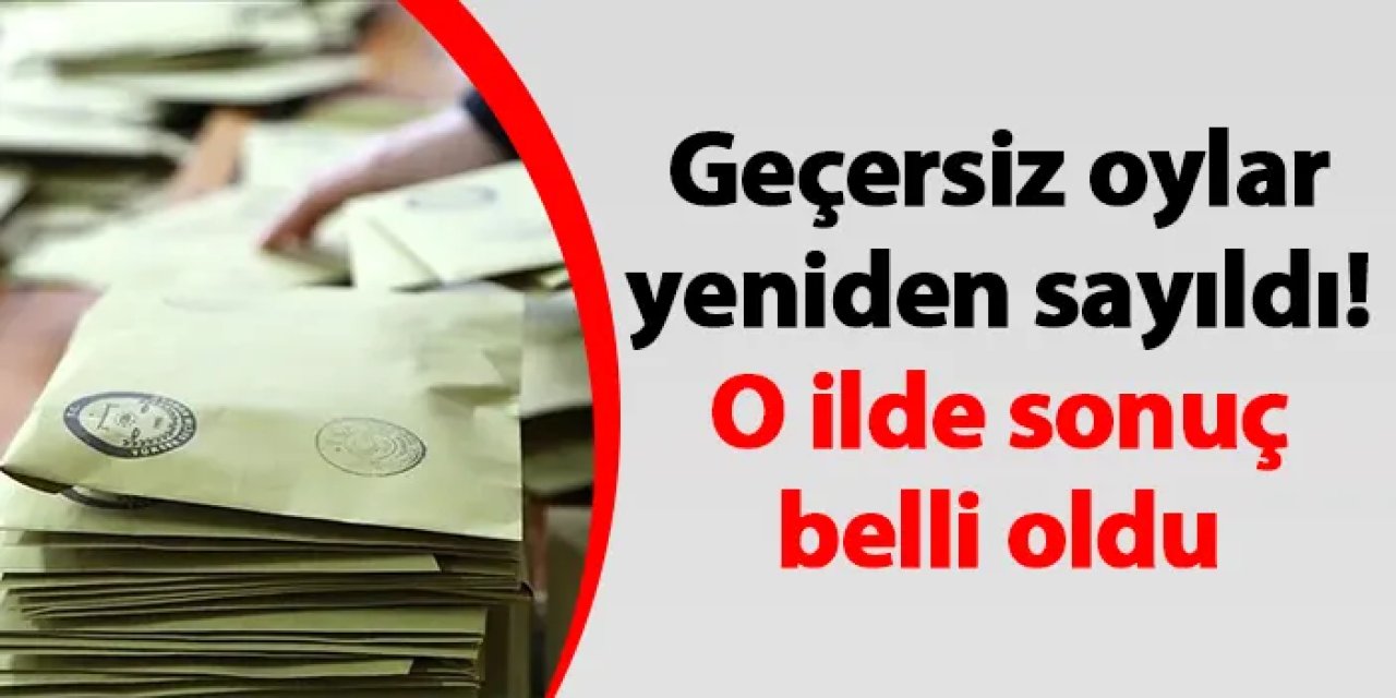 Geçersiz oylar yeniden sayıldı! O ilde sonuç belli oldu