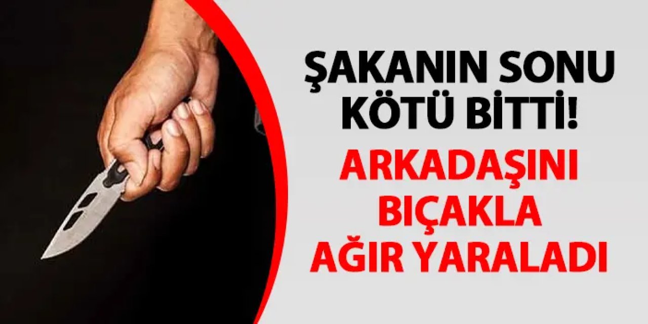 Şakanın sonu kötü bitti! Arkadaşını bıçakla ağır yaraladı