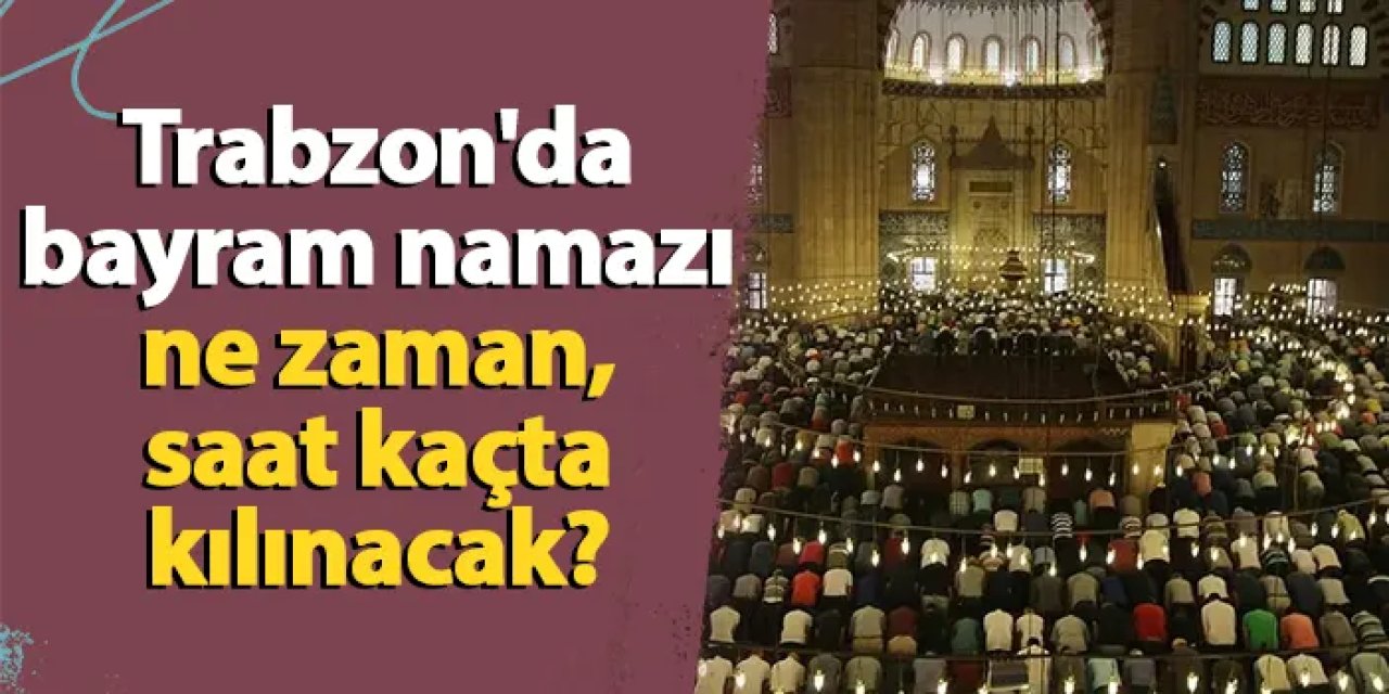 Trabzon'da bayram namazı ne zaman, saat kaçta kılınacak?