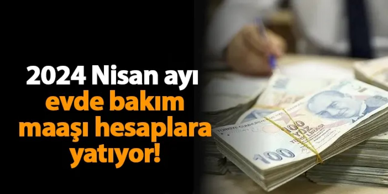 2024 Nisan ayı evde bakım maaşı bugün hesaplara yatıyor! Evde bakım maaşı ne kadar, ne zaman yatacak?