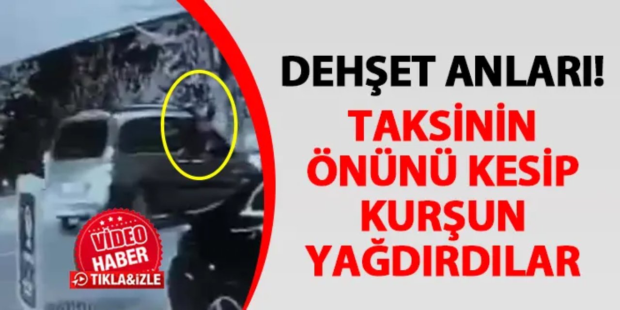 Dehşet anları! Taksinin yolunu kesip kurşun yağdırdılar