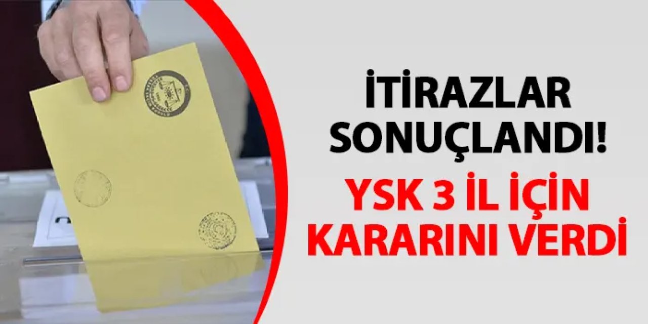 İtirazlar sonuçlandı! YSK 3 il için kararını verdi