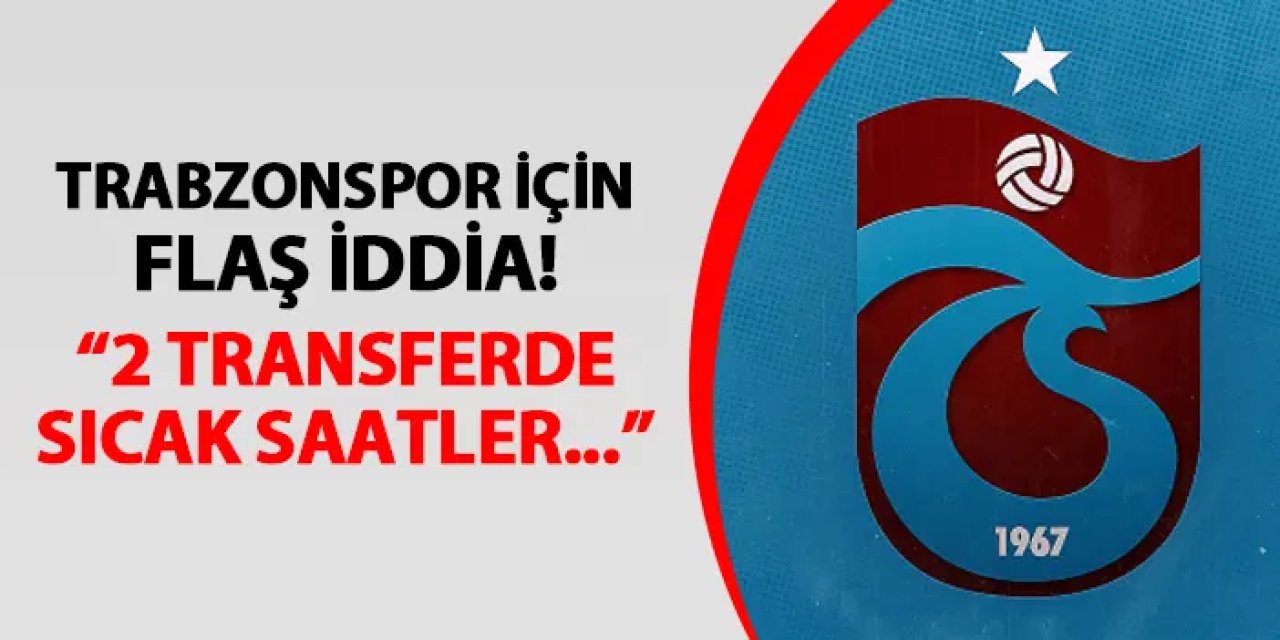 Trabzonspor için flaş iddia! 2 futbolcunun transferinde sıcak saatler
