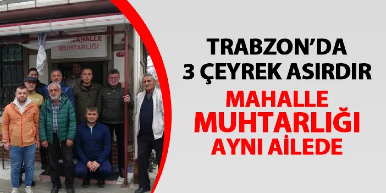 Trabzon'da 3 çeyrek asırdır muhtarlık o ailede! 67 yıldır babadan oğula devam ediyor