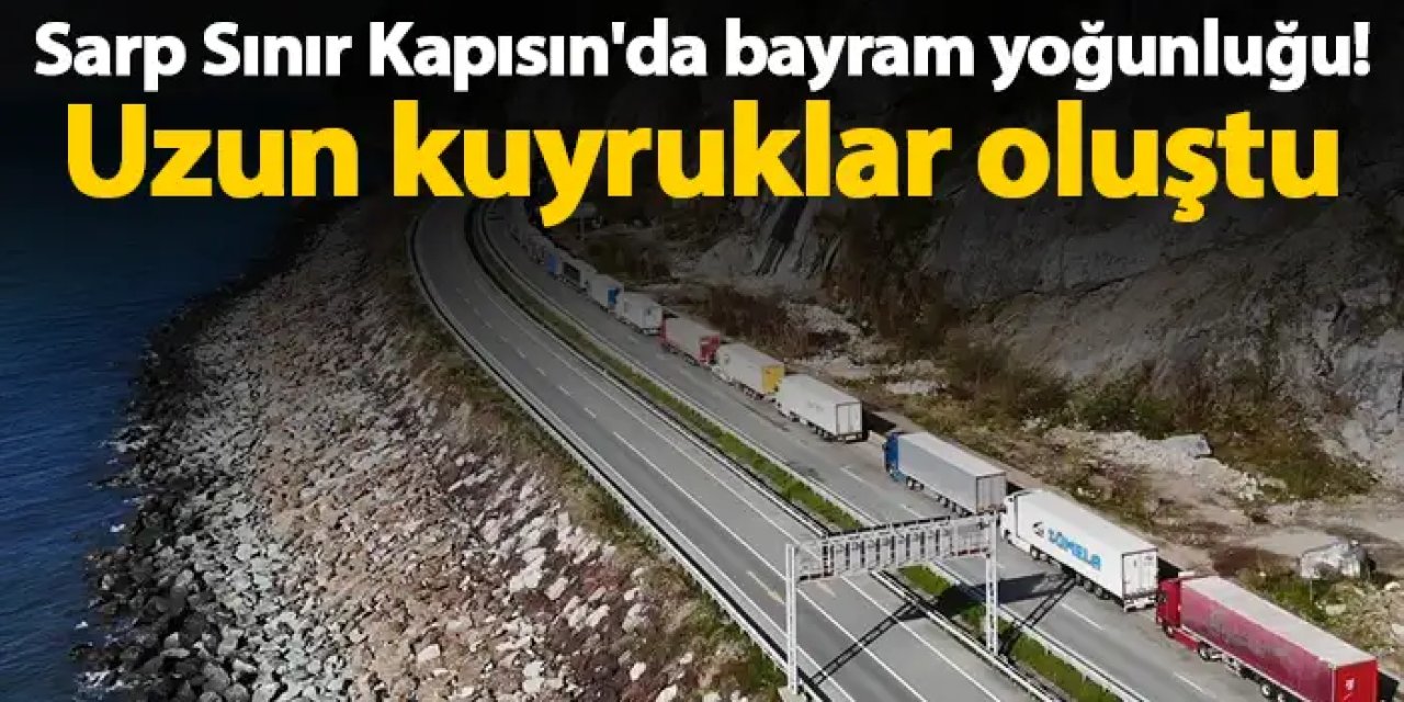 Sarp Sınır Kapısın'da bayram yoğunluğu! Uzun kuyruklar oluştu