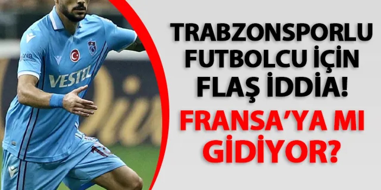 Flaş transfer iddiası! Trabzonsporlu oyuncu Fransız ekibine mi gidiyor?