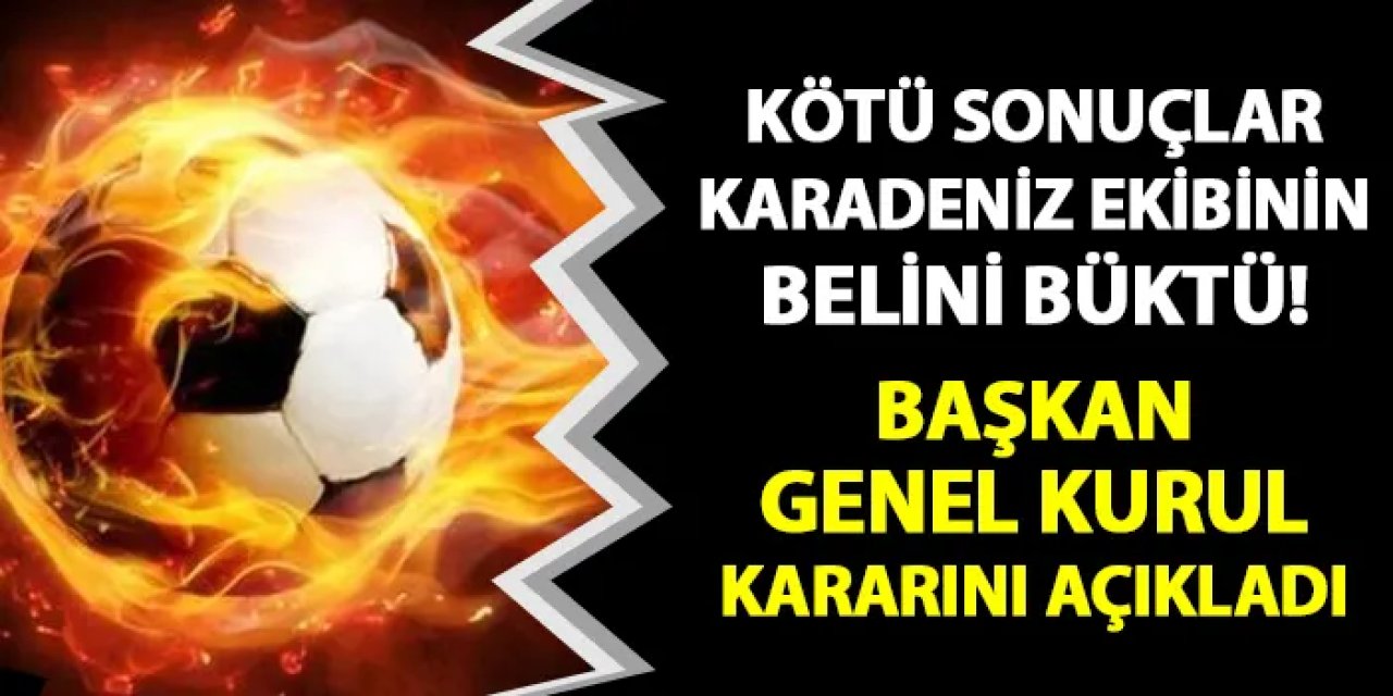 Kötü sonuçlar Karadeniz ekibinin belini büktü! Başkan genel kurul kararını açıkladı