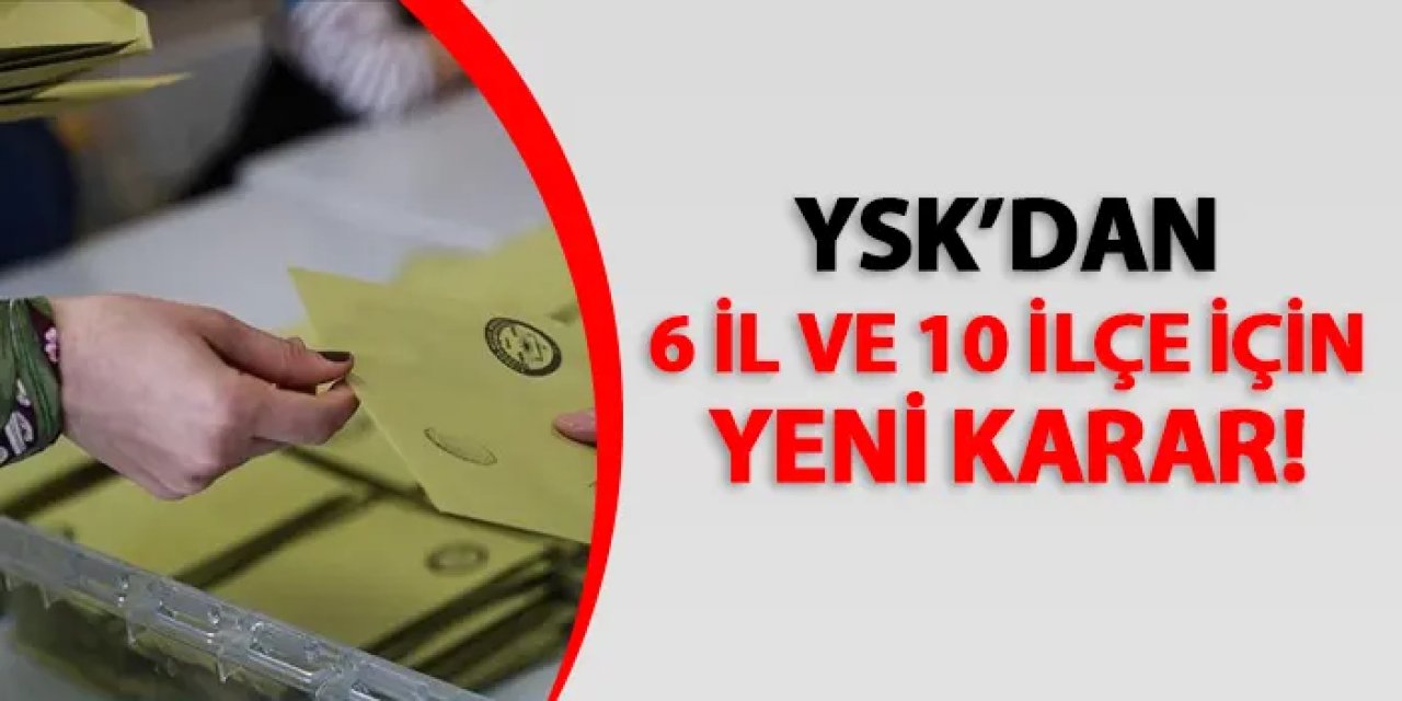 YSK'dan 6 il ve 10 ilçe için yeni karar!
