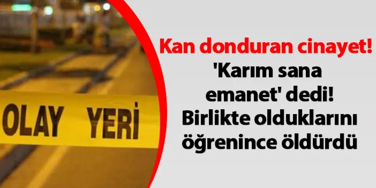 Kan donduran cinayet! 'Karım sana emanet' dedi! Birlikte olduklarını öğrenince öldürdü