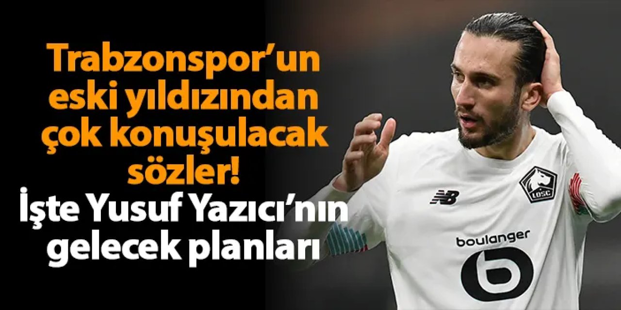 Trabzonspor’un eski yıldızından çok konuşulacak sözler! İşte Yusuf Yazıcı’nın gelecek planları