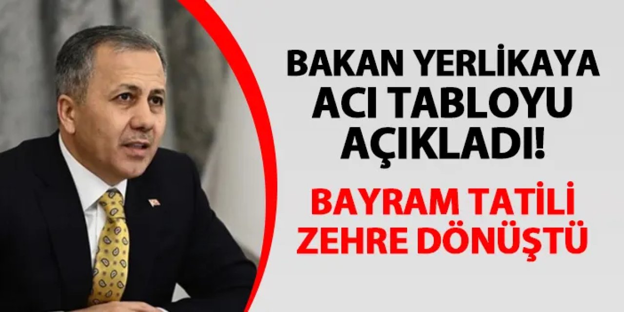 İçişleri Bakanı Yerlikaya acı tabloyu açıkladı! Bayram tatili zehre dönüştü