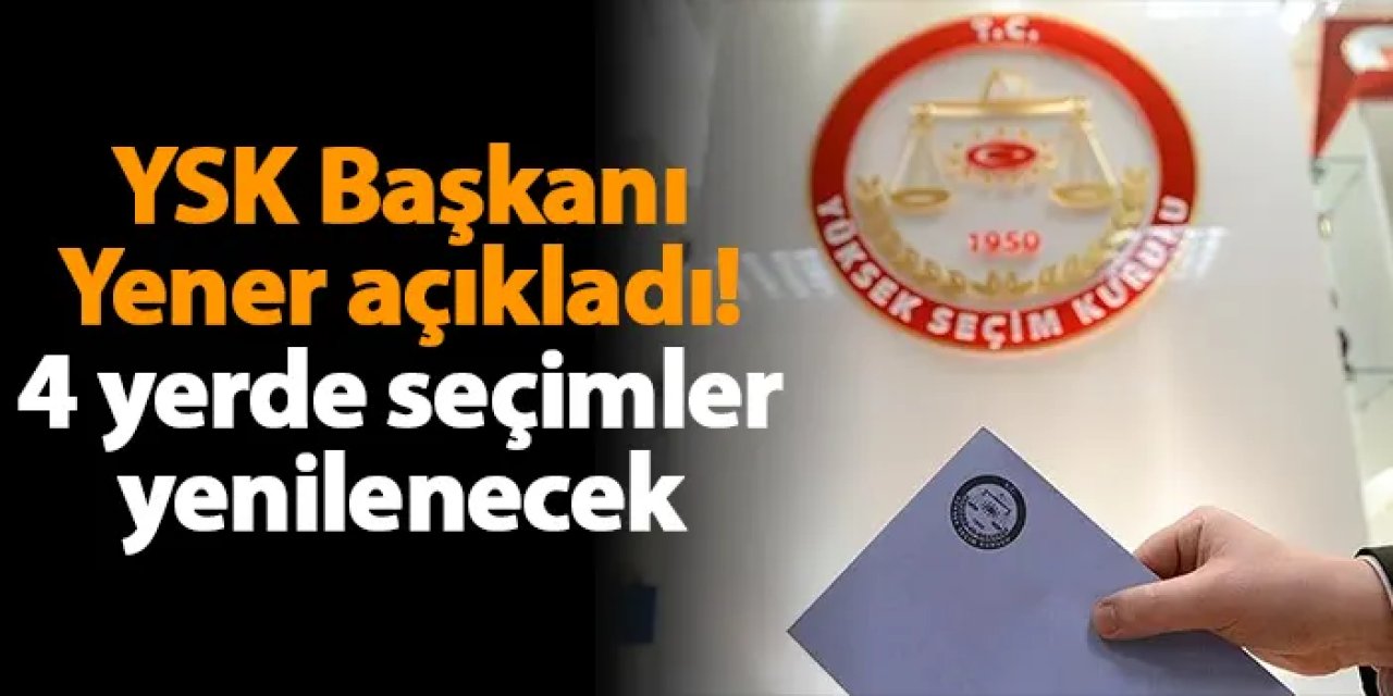 YSK Başkanı Yener açıkladı! 4 yerde seçimler yenilenecek