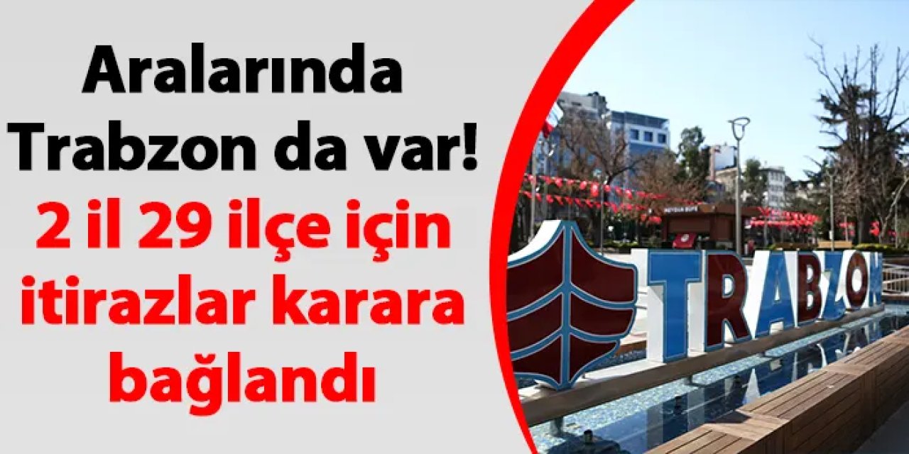 Aralarında Trabzon da var! 2 il 29 ilçe için itirazlar karara bağlandı