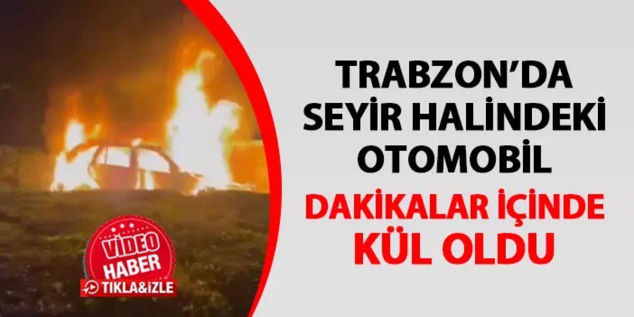 Trabzon'da otomobil dakikalar içinde kül oldu