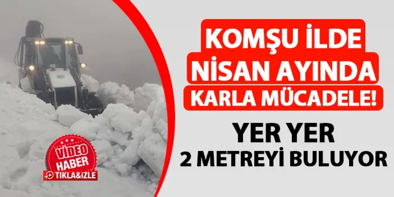Komşu ilde Nisan ayında karla mücadele! Yer yer 2 metreyi buluyor
