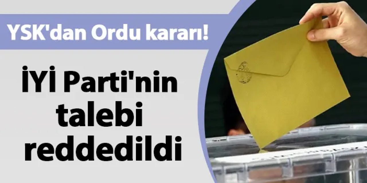 YSK'dan Ordu kararı! İYİ Parti'nin talebi reddedildi