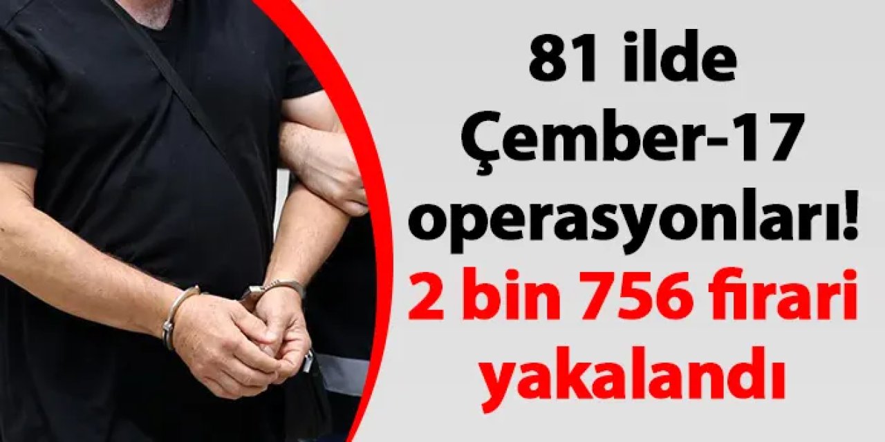 81 ilde Çember-17 operasyonları! 2 bin 756 firari yakalandı