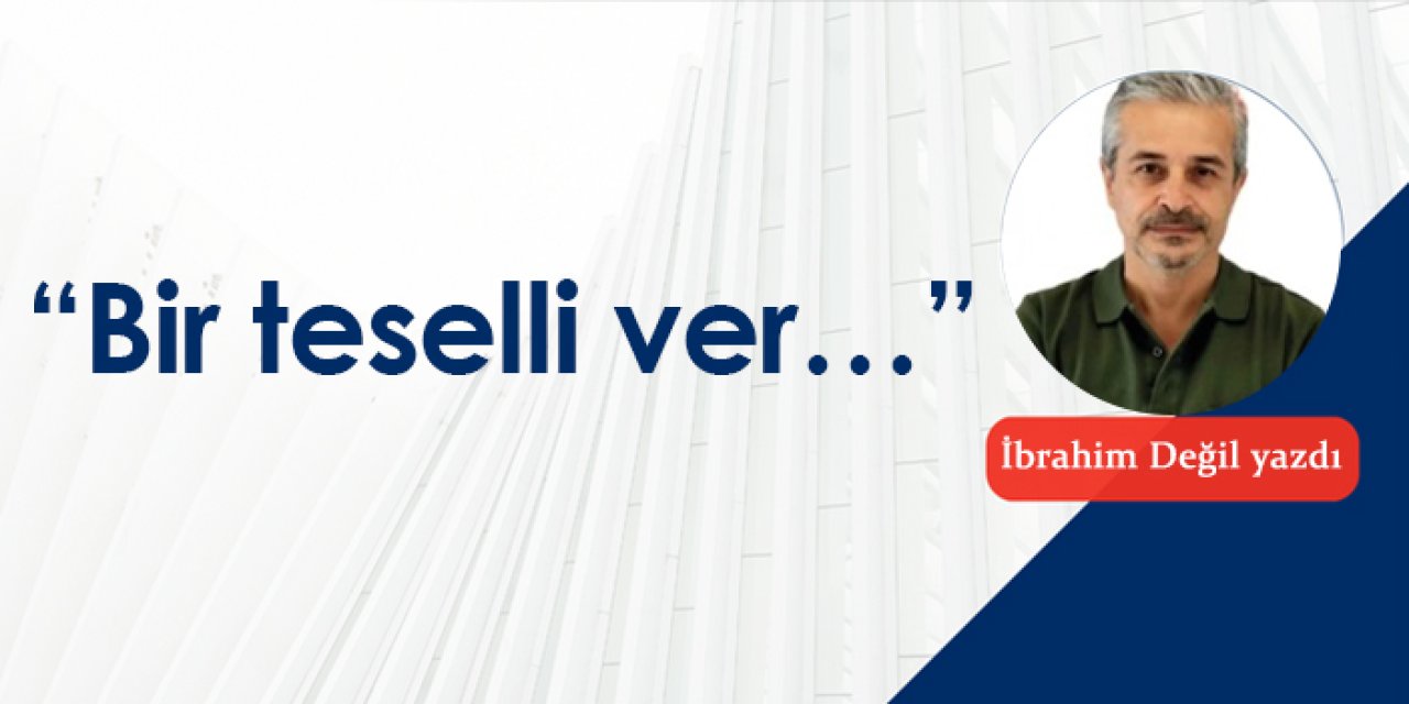 “Bir teselli ver…”