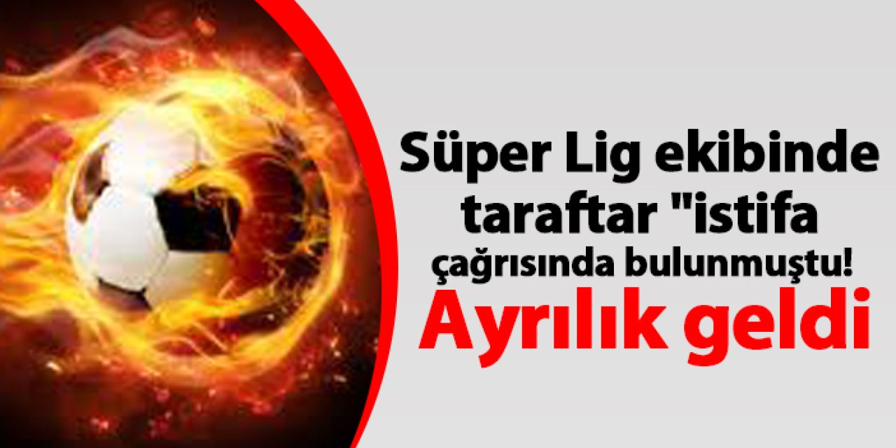 Süper Lig ekibinde taraftar "istifa çağrısında bulunmuştu! Ayrılık geldi