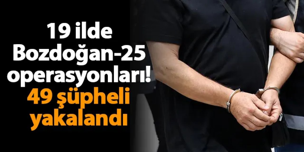 19 ilde Bozdoğan-25 operasyonları! 49 şüpheli yakalandı