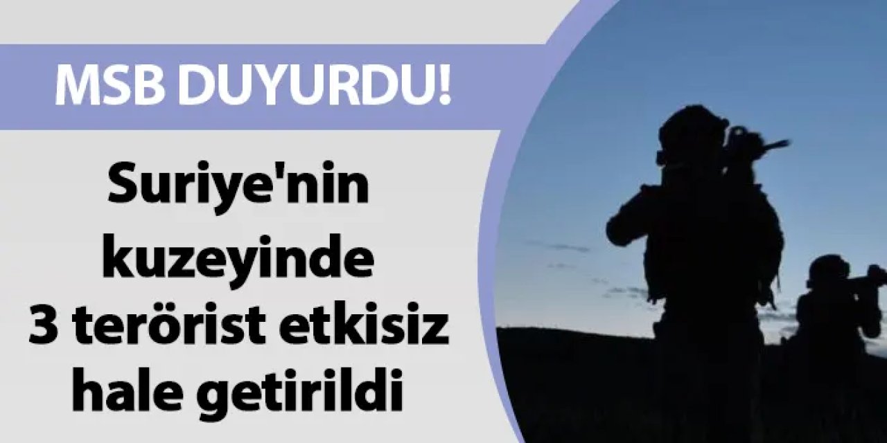 MSB duyurdu! Suriye'nin kuzeyinde 3 terörist etkisiz hale getirildi