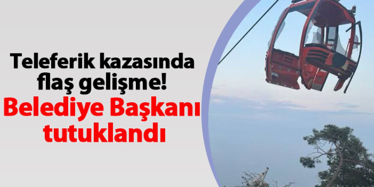 Antalya'daki teleferik kazasında flaş gelişme! Belediye Başkanı tutuklandı