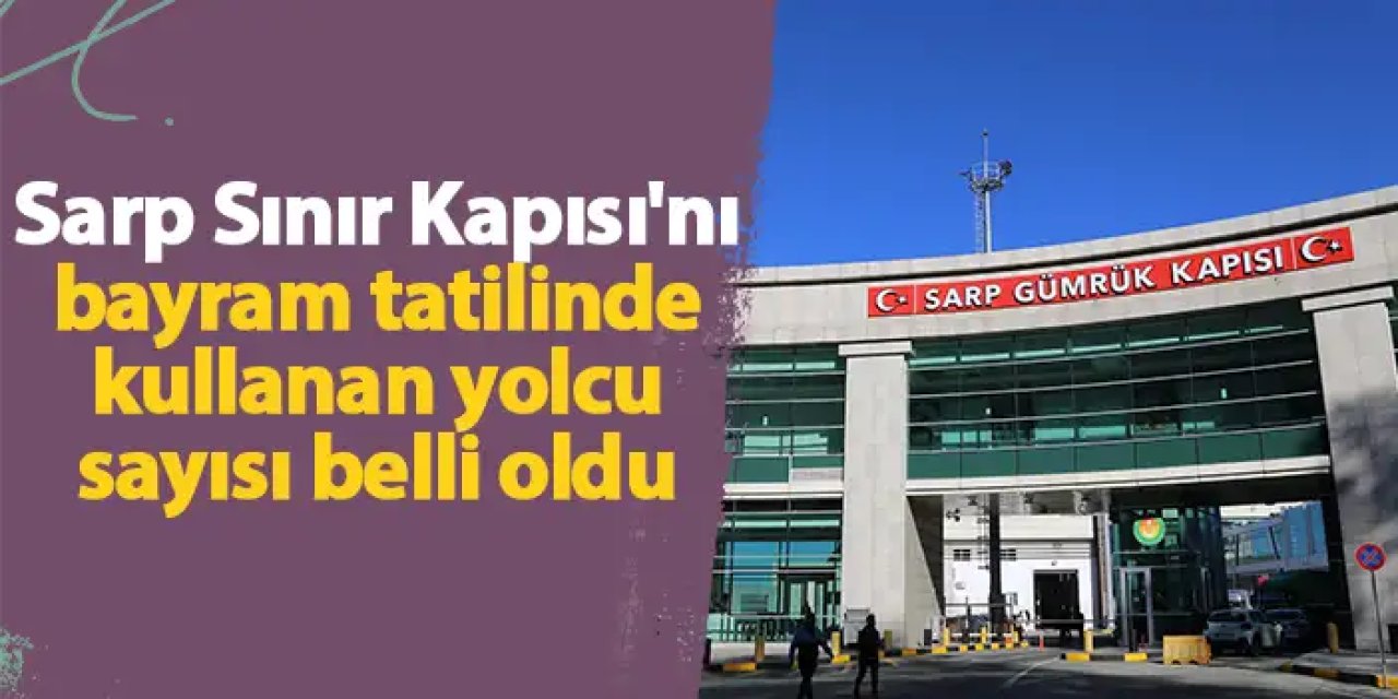 Sarp Sınır Kapısı'nı bayram tatilinde kullanan yolcu sayısı belli oldu