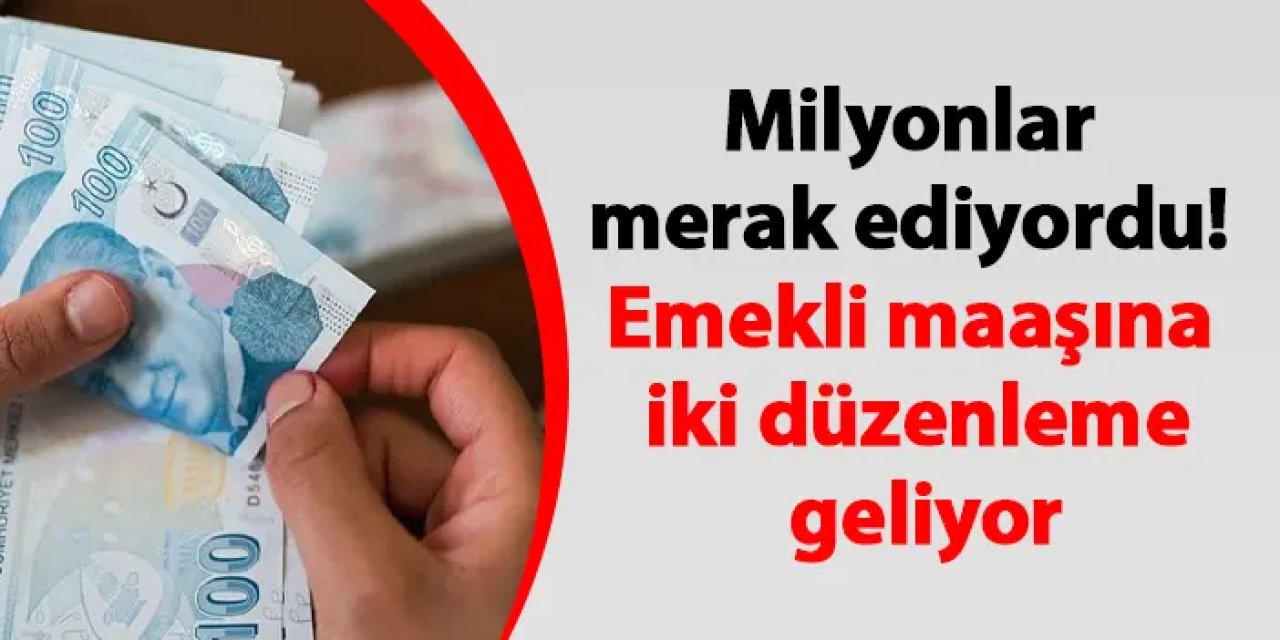 Milyonlar merak ediyordu! Emekli maaşına iki düzenleme geliyor