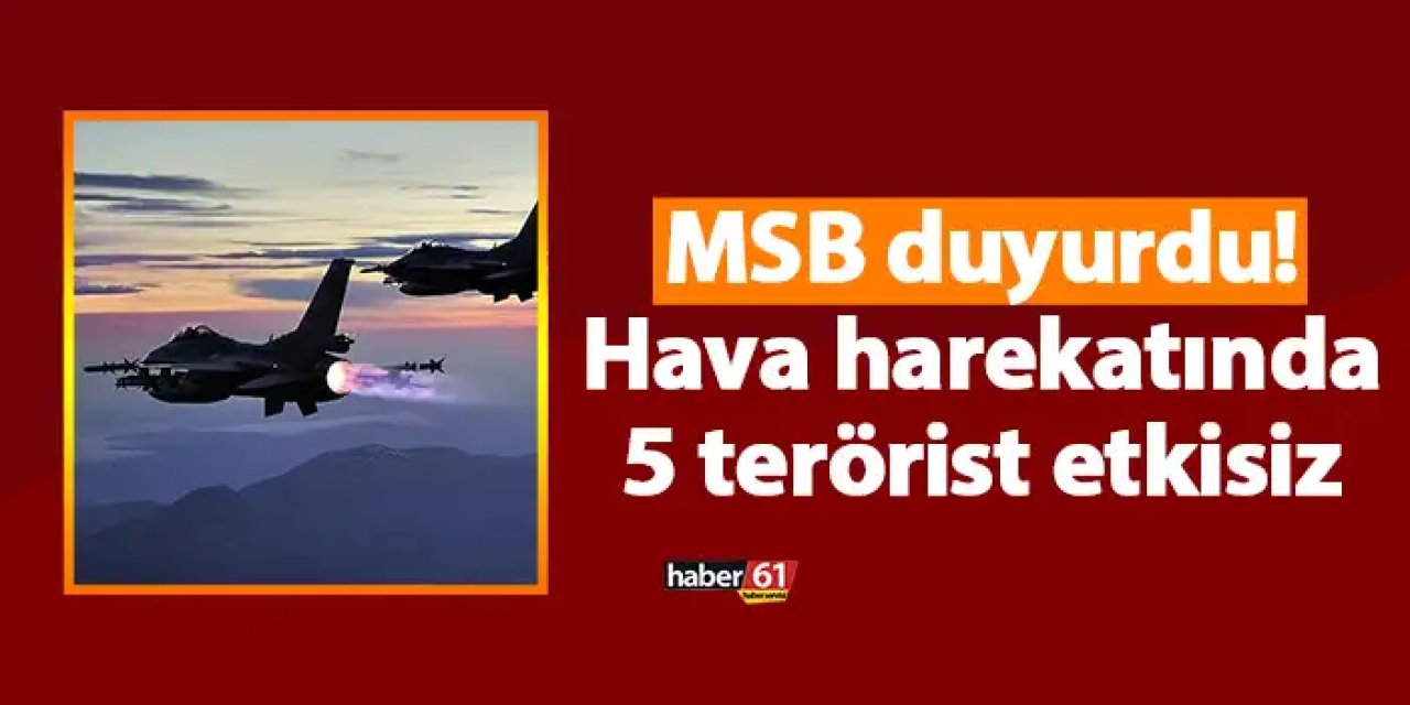 MSB duyurdu! Hava harekatında 5 terörist etkisiz