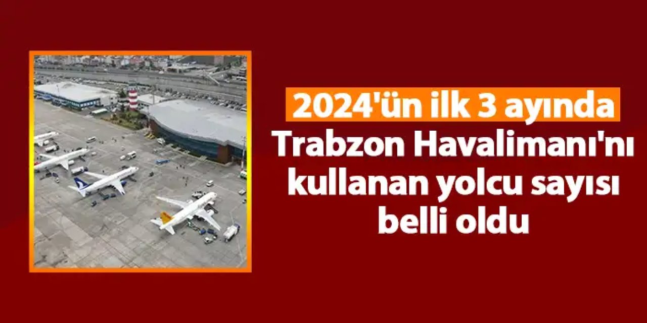 2024'ün ilk 3 ayında Trabzon Havalimanı'nı kullanan yolcu sayısı belli oldu
