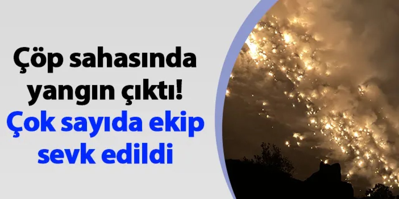 Çöp sahasında yangın çıktı! Çok sayıda ekip sevk edildi