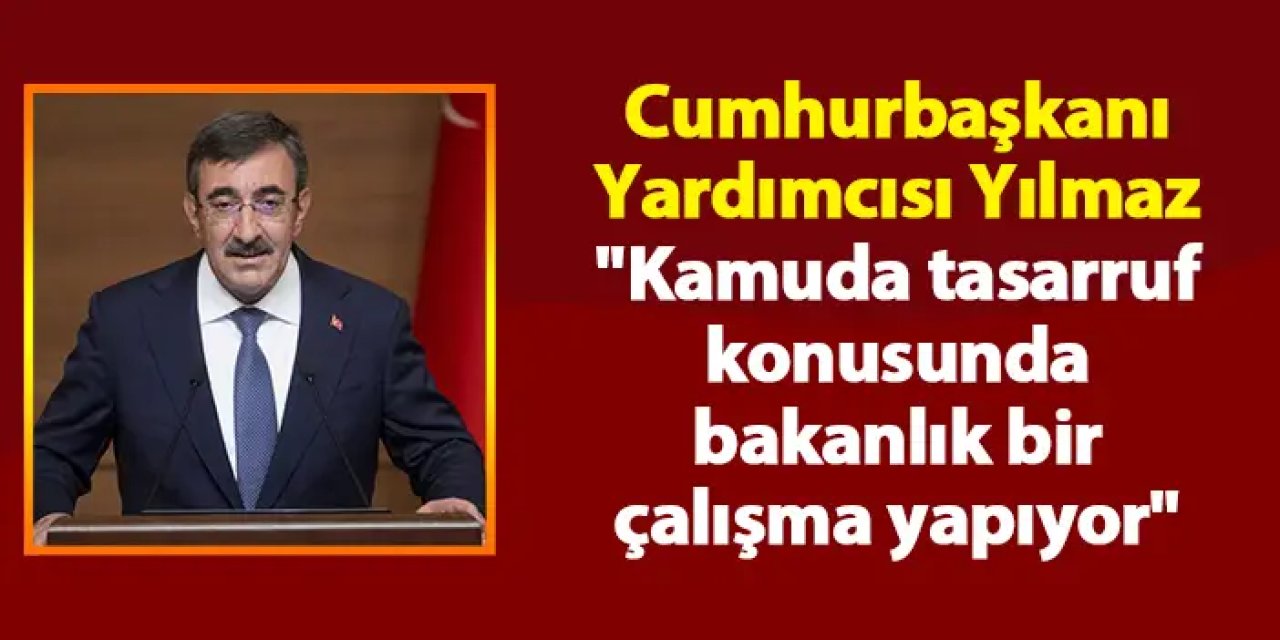 Cumhurbaşkanı Yardımcısı Yılmaz "Kamuda tasarruf konusunda bakanlık bir çalışma yapıyor"