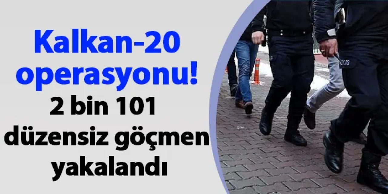 Kalkan-20 operasyonu! 2 bin 101 düzensiz göçmen yakalandı