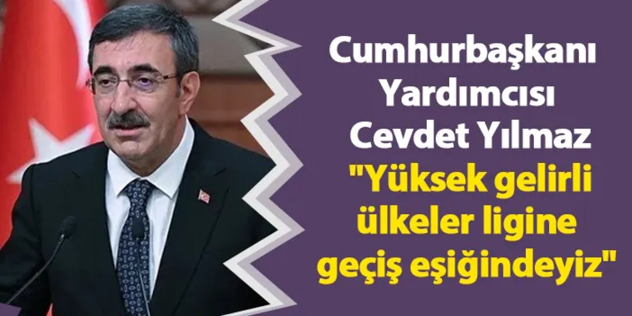 Cumhurbaşkanı Yardımcısı Cevdet Yılmaz: "Yüksek gelirli ülkeler ligine geçiş eşiğindeyiz"