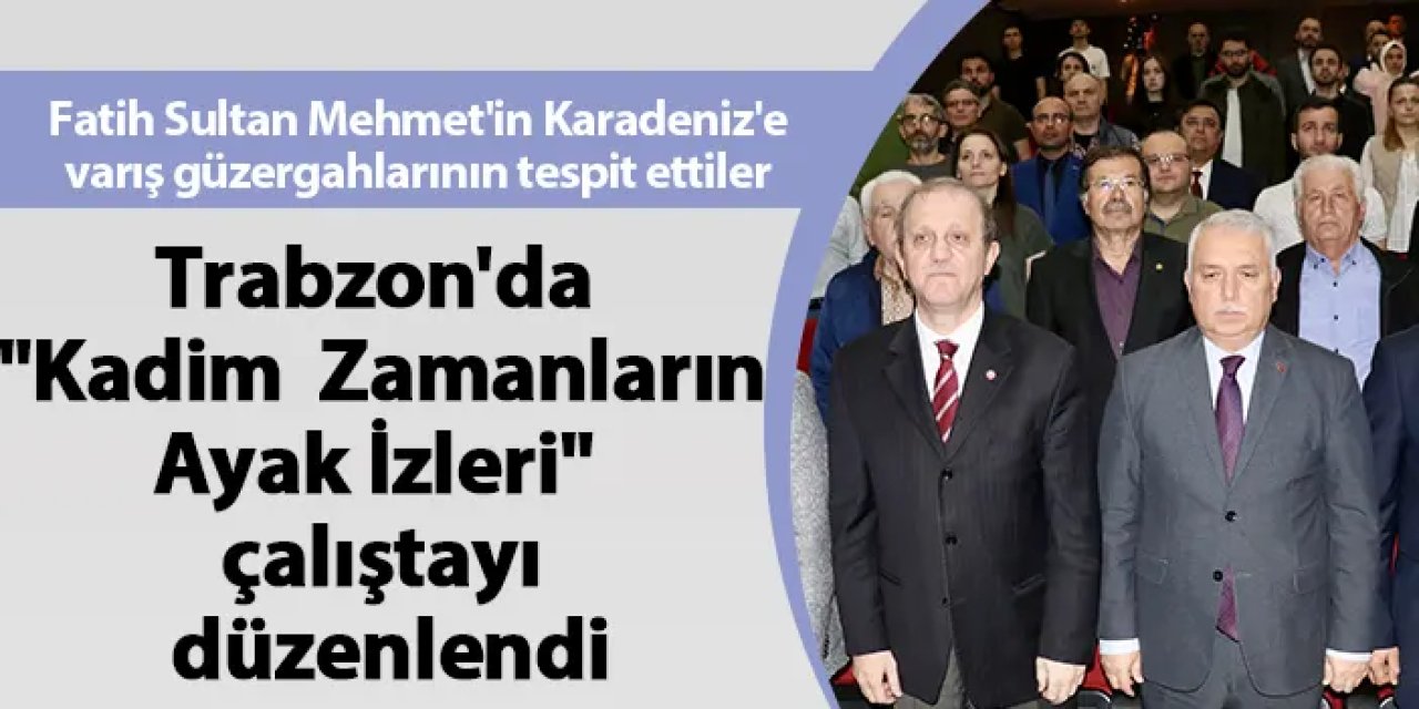 Trabzon'da "Kadim Zamanların Ayak İzleri" çalıştayı düzenlendi