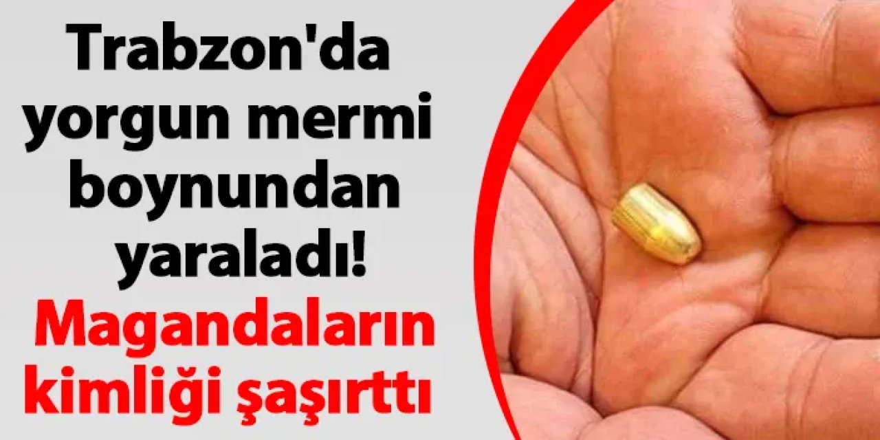 Trabzon'da yorgun mermi boynundan yaraladı! Magandaların kimliği şaşırttı
