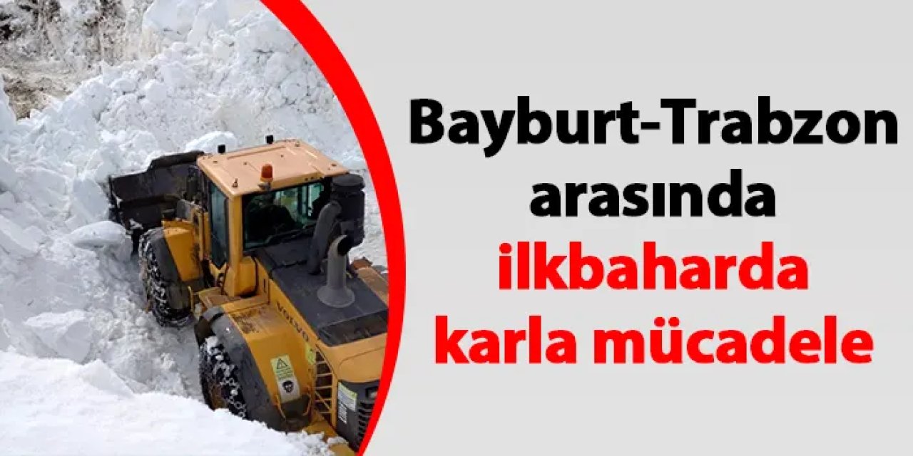 Bayburt-Trabzon arasında ilkbaharda karla mücadele