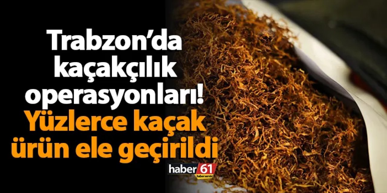 Trabzon’da kaçakçılık operasyonları! Yüzlerce kaçak ürün ele geçirildi