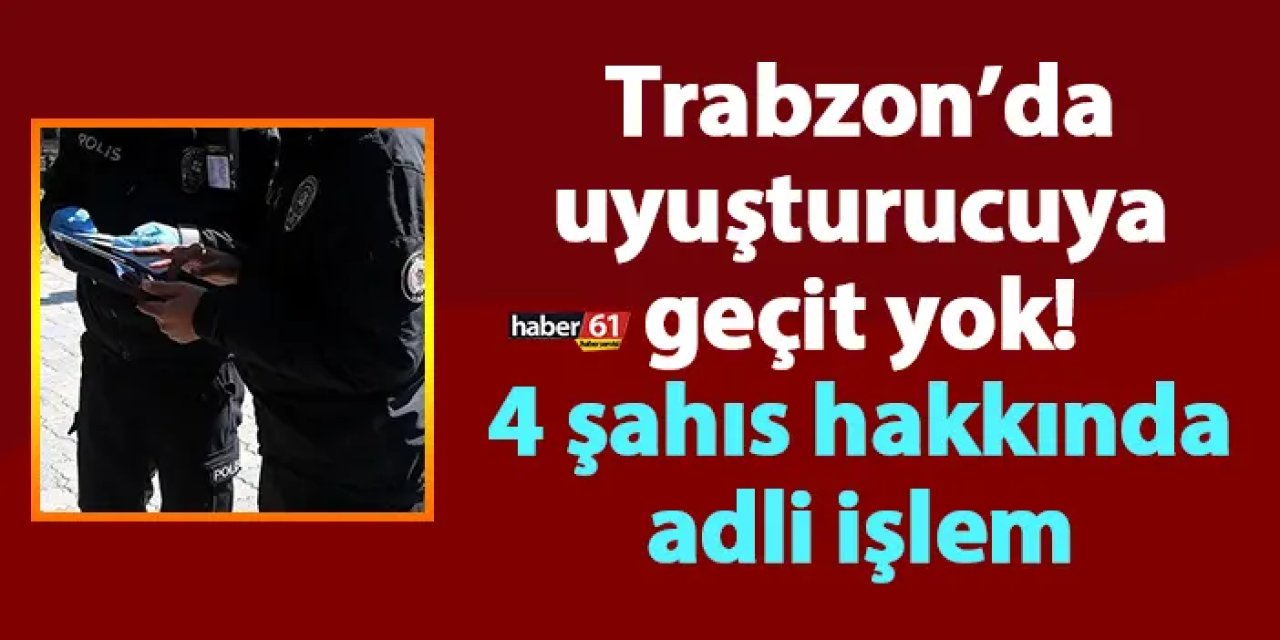 Trabzon’da uyuşturucuya geçit yok! 4 şahıs hakkında adli işlem