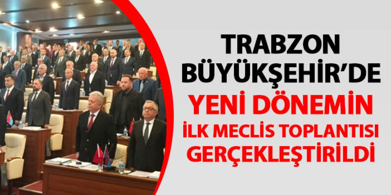 Trabzon Büyükşehir Belediyesi'nde yeni dönemin ilk Meclis toplantısı yapıldı