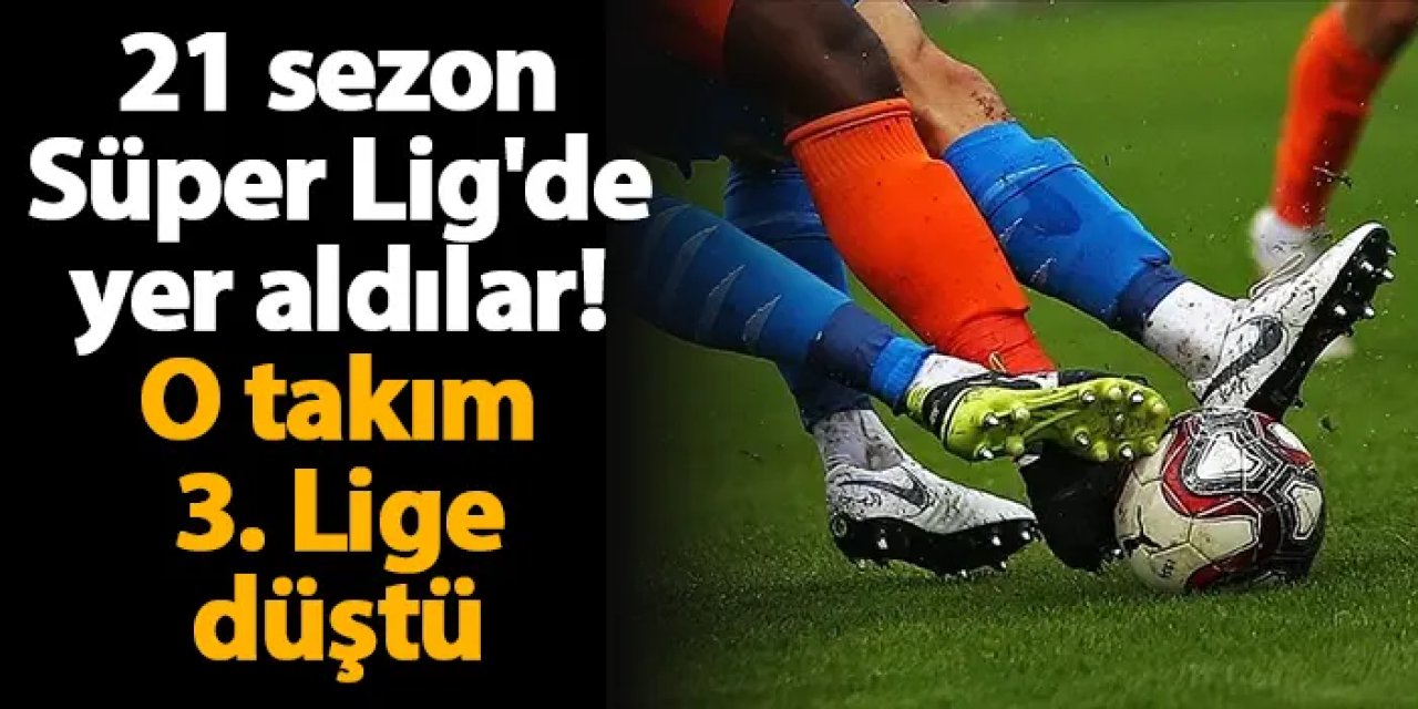 21 sezon Süper Lig'de yer aldılar! O takım 3. Lige düştü