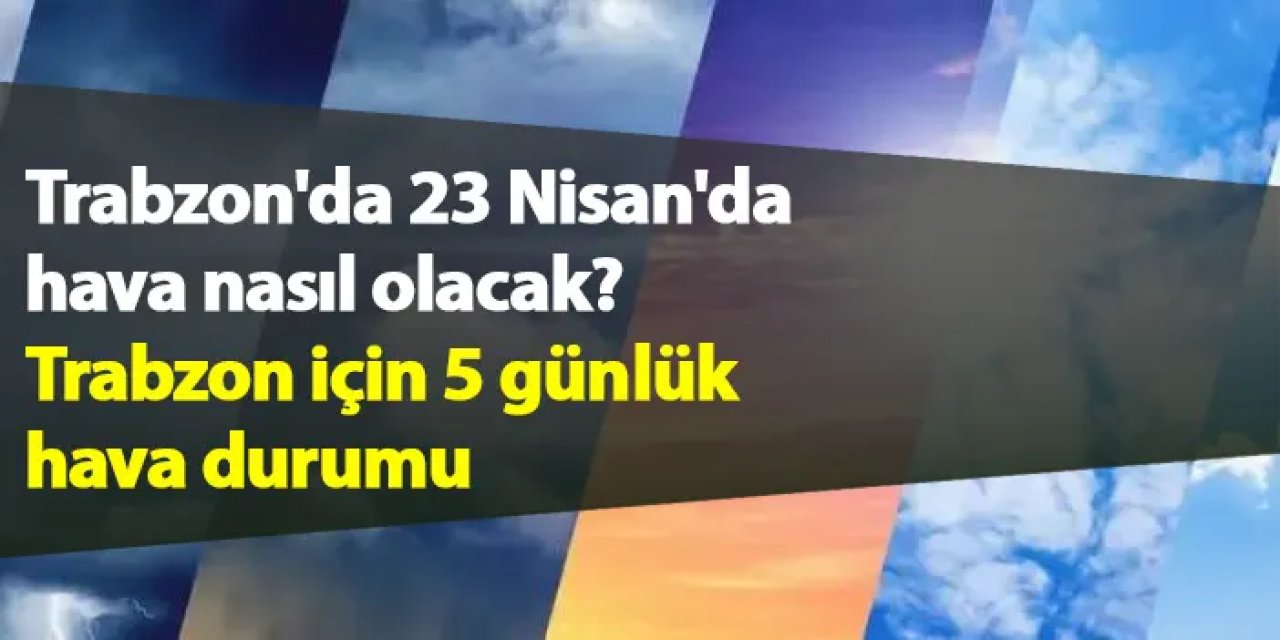Trabzon'da 23 Nisan'da hava nasıl olacak? Trabzon için 5 günlük hava durumu: Trabzon'da hava nasıl?