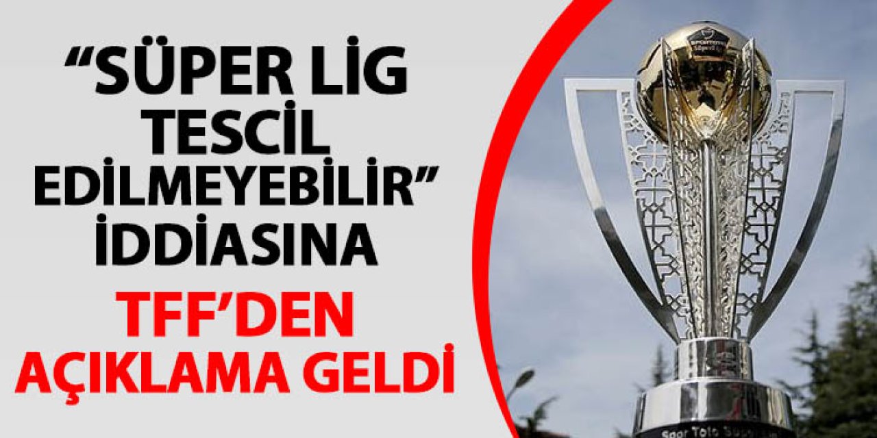 Süper Lig tescil edilmeyecek mi? TFF'den iddialara yanıt geldi