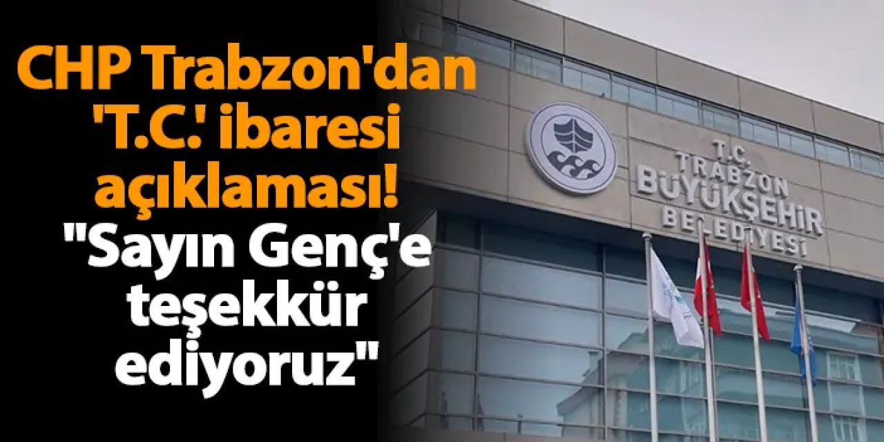 CHP Trabzon'dan 'T.C.' ibaresi açıklaması! "Sayın Genç'e teşekkür ediyoruz"