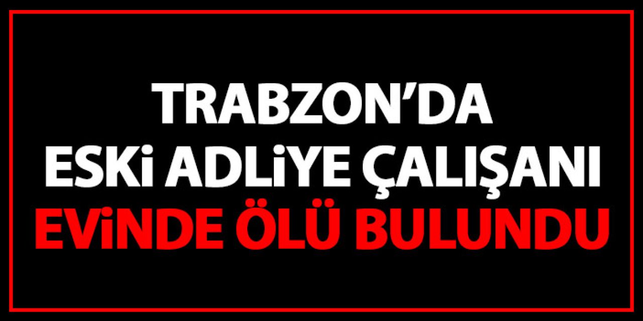 Trabzon'da eski adliye çalışanı evinde ölü bulundu